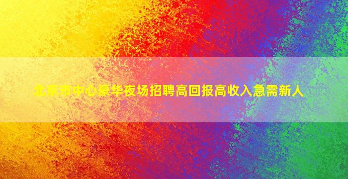 北京市中心豪华夜场招聘高回报高收入急需新人